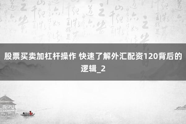 股票买卖加杠杆操作 快速了解外汇配资120背后的逻辑_2