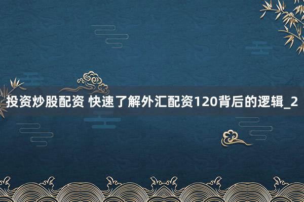投资炒股配资 快速了解外汇配资120背后的逻辑_2