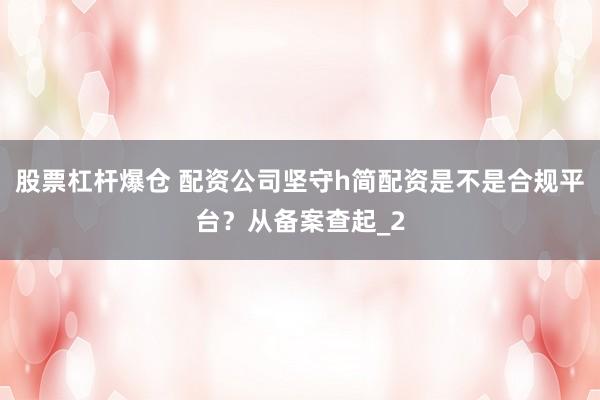 股票杠杆爆仓 配资公司坚守h简配资是不是合规平台？从备案查起_2