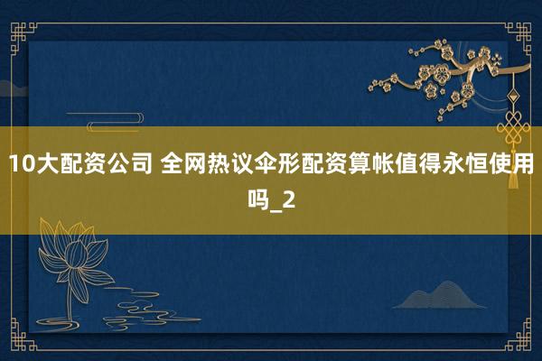 10大配资公司 全网热议伞形配资算帐值得永恒使用吗_2
