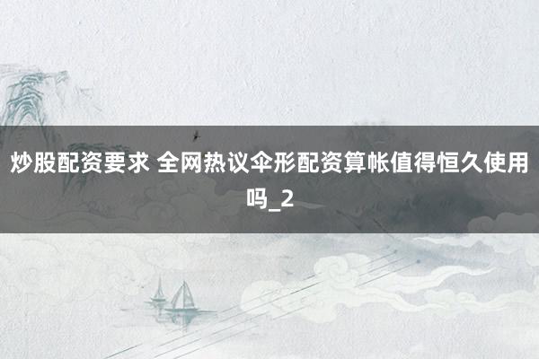炒股配资要求 全网热议伞形配资算帐值得恒久使用吗_2