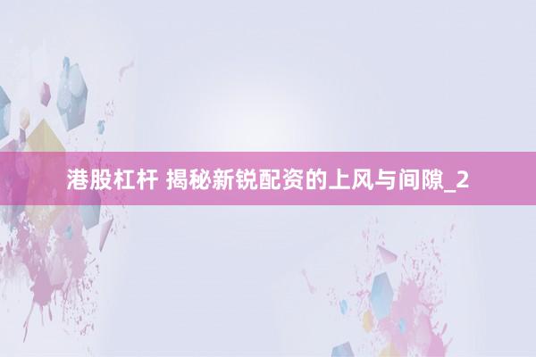 港股杠杆 揭秘新锐配资的上风与间隙_2