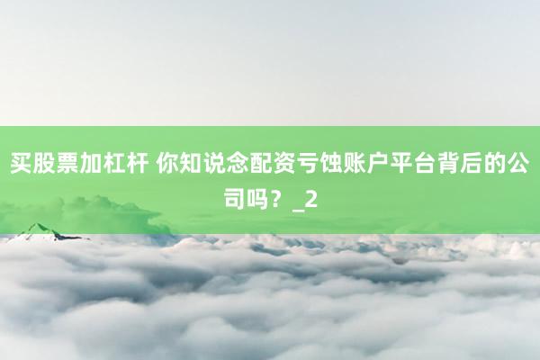 买股票加杠杆 你知说念配资亏蚀账户平台背后的公司吗？_2