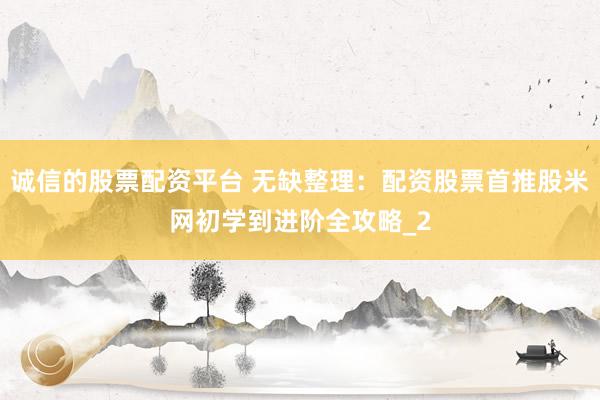 诚信的股票配资平台 无缺整理：配资股票首推股米网初学到进阶全攻略_2