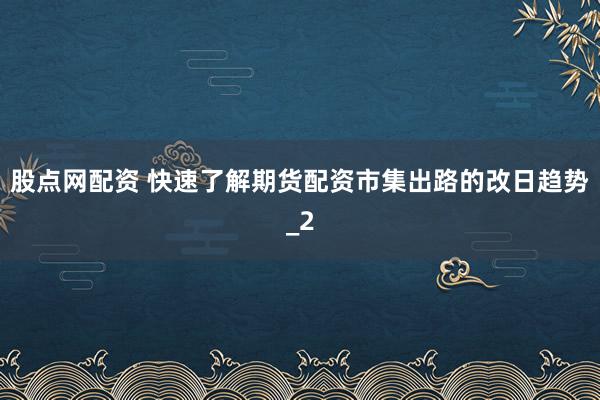 股点网配资 快速了解期货配资市集出路的改日趋势_2