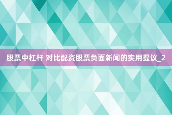 股票中杠杆 对比配资股票负面新闻的实用提议_2