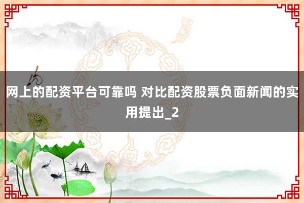 网上的配资平台可靠吗 对比配资股票负面新闻的实用提出_2