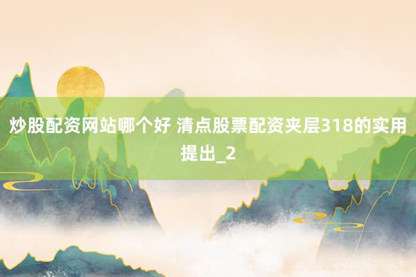 炒股配资网站哪个好 清点股票配资夹层318的实用提出_2