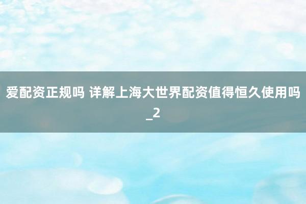 爱配资正规吗 详解上海大世界配资值得恒久使用吗_2