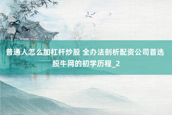 普通人怎么加杠杆炒股 全办法剖析配资公司首选 股牛网的初学历程_2