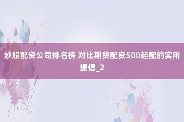 炒股配资公司排名榜 对比期货配资500起配的实用提倡_2