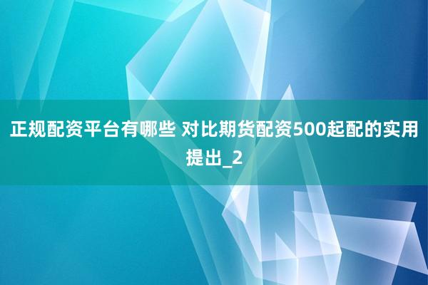 正规配资平台有哪些 对比期货配资500起配的实用提出_2