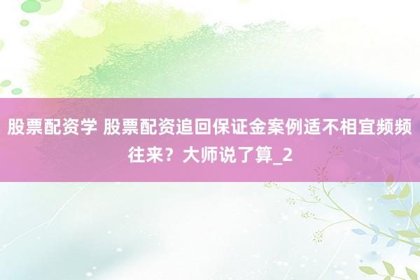股票配资学 股票配资追回保证金案例适不相宜频频往来？大师说了算_2