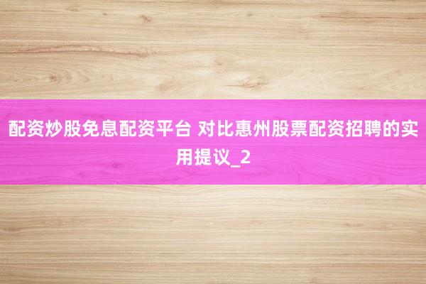 配资炒股免息配资平台 对比惠州股票配资招聘的实用提议_2