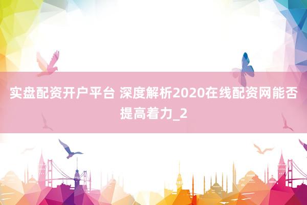 实盘配资开户平台 深度解析2020在线配资网能否提高着力_2