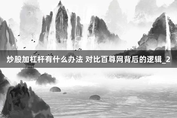 炒股加杠杆有什么办法 对比百尊网背后的逻辑_2