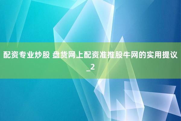 配资专业炒股 盘货网上配资准推股牛网的实用提议_2