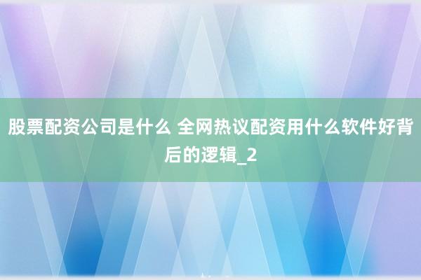 股票配资公司是什么 全网热议配资用什么软件好背后的逻辑_2