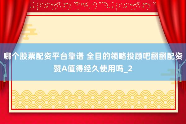 哪个股票配资平台靠谱 全目的领略投顾吧翻翻配资赞A值得经久使用吗_2