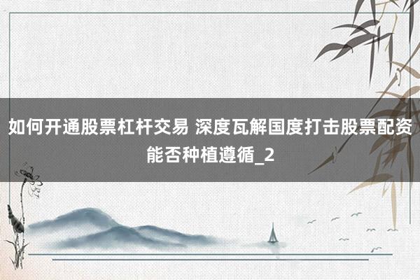 如何开通股票杠杆交易 深度瓦解国度打击股票配资能否种植遵循_2