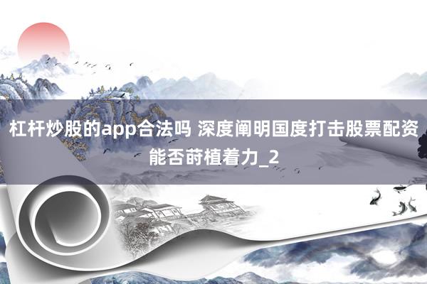 杠杆炒股的app合法吗 深度阐明国度打击股票配资能否莳植着力_2