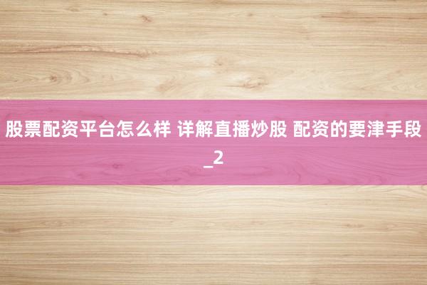 股票配资平台怎么样 详解直播炒股 配资的要津手段_2