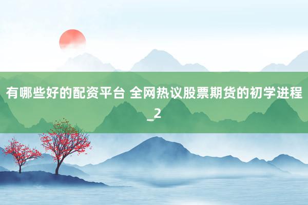 有哪些好的配资平台 全网热议股票期货的初学进程_2