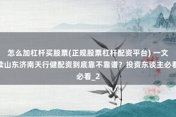 怎么加杠杆买股票(正规股票杠杆配资平台) 一文解读山东济南天行健配资到底靠不靠谱？投资东谈主必看_2