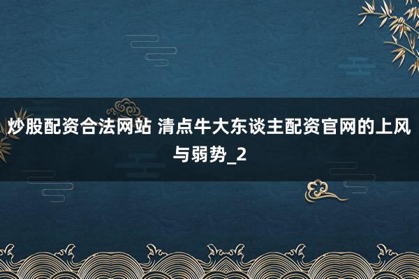 炒股配资合法网站 清点牛大东谈主配资官网的上风与弱势_2