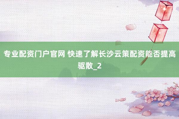 专业配资门户官网 快速了解长沙云策配资能否提高驱散_2