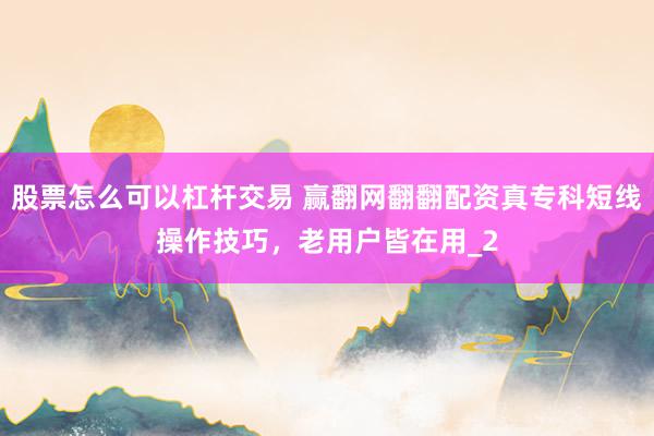 股票怎么可以杠杆交易 赢翻网翻翻配资真专科短线操作技巧，老用户皆在用_2