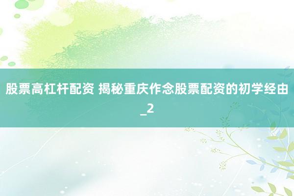 股票高杠杆配资 揭秘重庆作念股票配资的初学经由_2