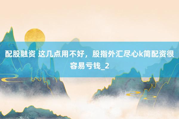 配股融资 这几点用不好，股指外汇尽心k简配资很容易亏钱_2