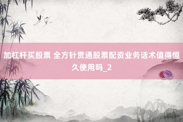 加杠杆买股票 全方针贯通股票配资业务话术值得恒久使用吗_2