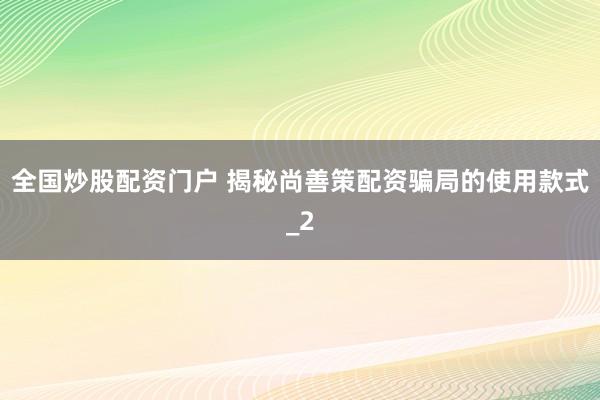 全国炒股配资门户 揭秘尚善策配资骗局的使用款式_2
