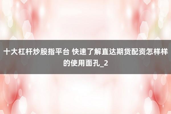 十大杠杆炒股指平台 快速了解直达期货配资怎样样的使用面孔_2