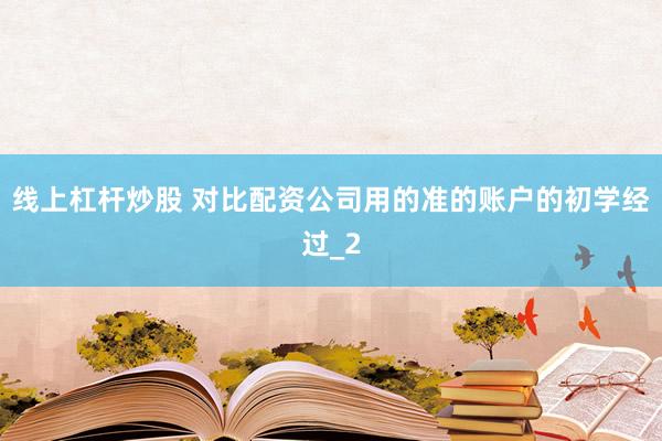 线上杠杆炒股 对比配资公司用的准的账户的初学经过_2