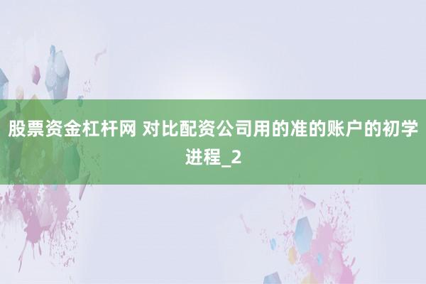 股票资金杠杆网 对比配资公司用的准的账户的初学进程_2