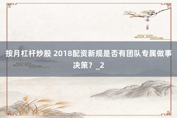 按月杠杆炒股 2018配资新规是否有团队专属做事决策？_2