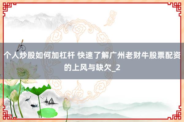 个人炒股如何加杠杆 快速了解广州老财牛股票配资的上风与缺欠_2