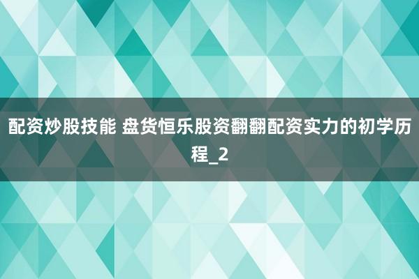 配资炒股技能 盘货恒乐股资翻翻配资实力的初学历程_2