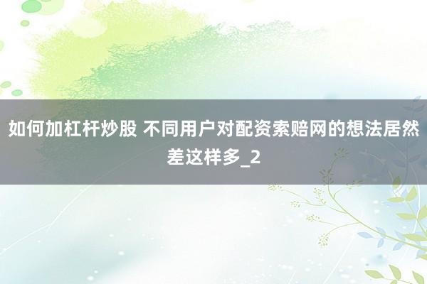 如何加杠杆炒股 不同用户对配资索赔网的想法居然差这样多_2