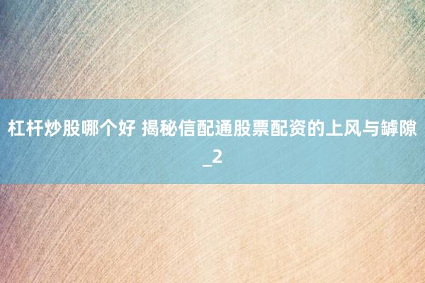 杠杆炒股哪个好 揭秘信配通股票配资的上风与罅隙_2