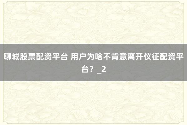 聊城股票配资平台 用户为啥不肯意离开仪征配资平台？_2
