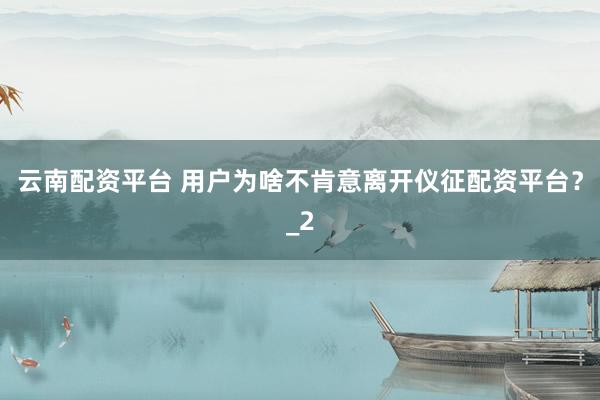 云南配资平台 用户为啥不肯意离开仪征配资平台？_2