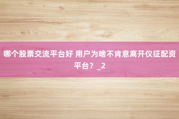 哪个股票交流平台好 用户为啥不肯意离开仪征配资平台？_2