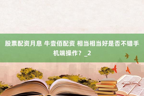 股票配资月息 牛壹佰配资 相当相当好是否不错手机端操作？_2
