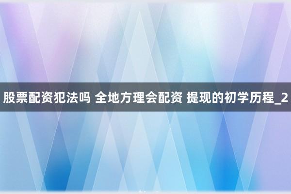 股票配资犯法吗 全地方理会配资 提现的初学历程_2