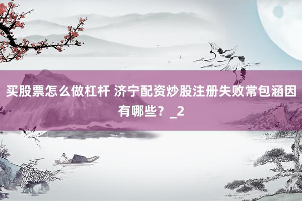 买股票怎么做杠杆 济宁配资炒股注册失败常包涵因有哪些？_2