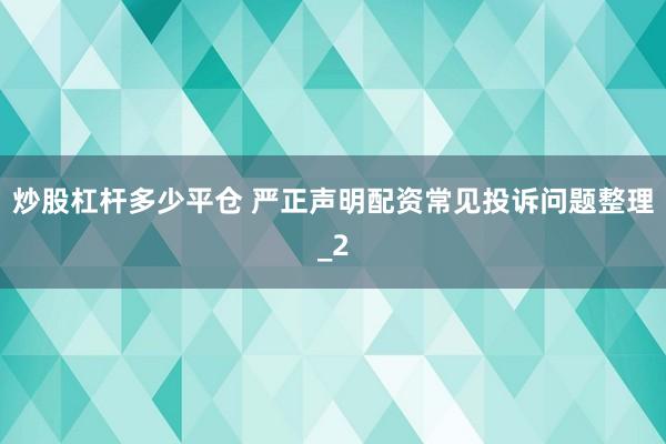 炒股杠杆多少平仓 严正声明配资常见投诉问题整理_2
